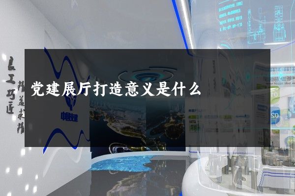 党建展厅打造意义是什么