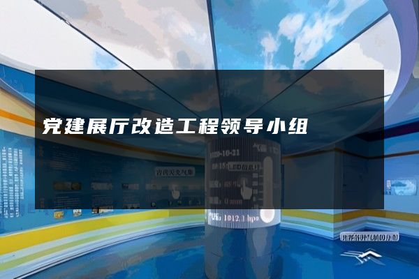 党建展厅改造工程领导小组