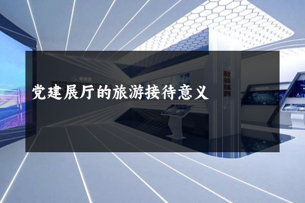 党建展厅的旅游接待意义