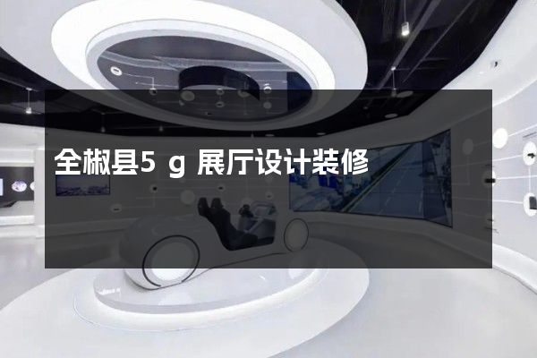 全椒县5g展厅设计装修