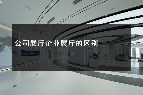 公司展厅企业展厅的区别