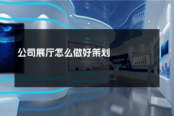 公司展厅怎么做好策划