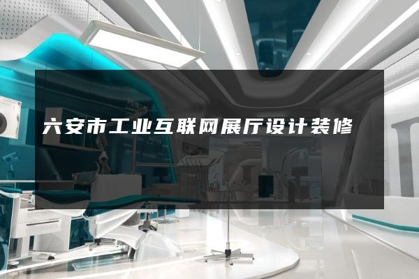 六安市工业互联网展厅设计装修