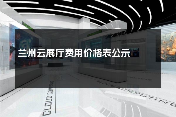 兰州云展厅费用价格表公示