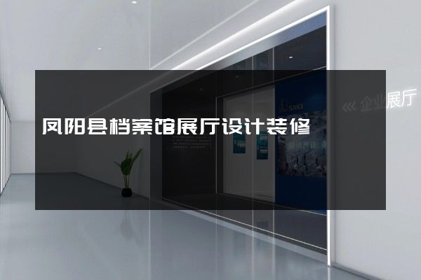 凤阳县档案馆展厅设计装修