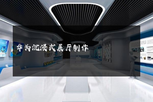 华为沉浸式展厅制作