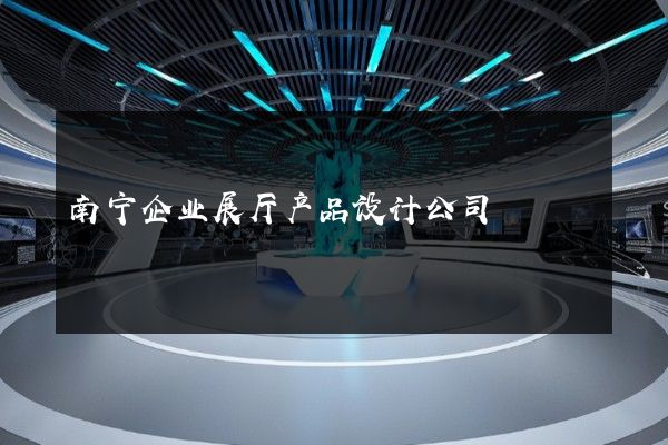 南宁企业展厅产品设计公司