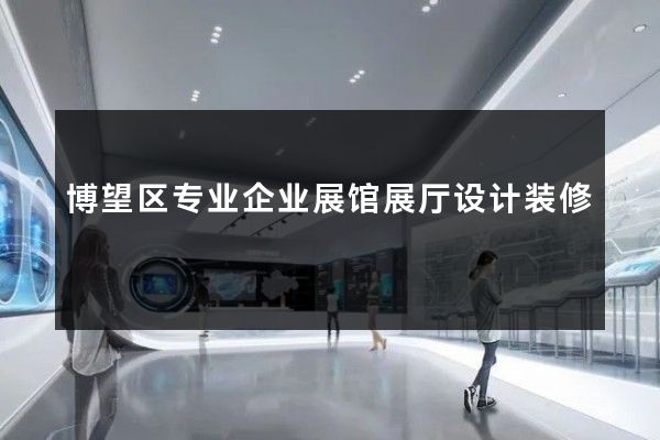 博望区专业企业展馆展厅设计装修