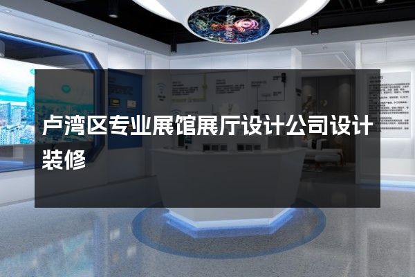 卢湾区专业展馆展厅设计公司设计装修