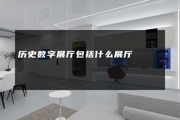 历史数字展厅包括什么展厅