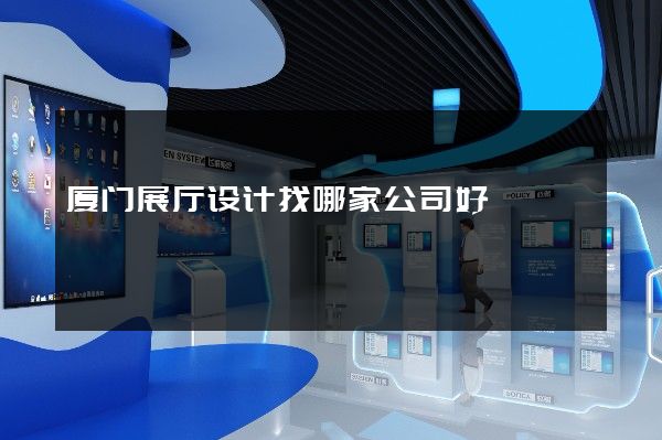 厦门展厅设计找哪家公司好