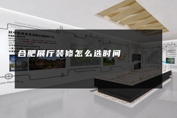 合肥展厅装修怎么选时间