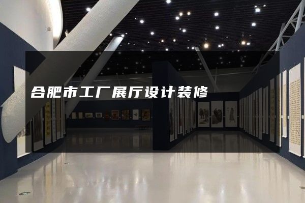 合肥市工厂展厅设计装修