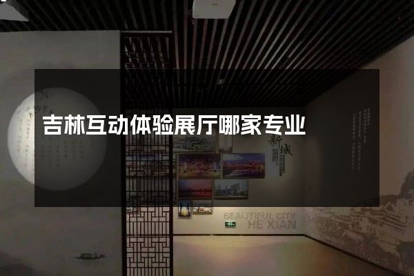 吉林互动体验展厅哪家专业