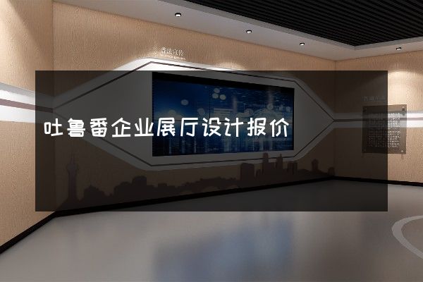 吐鲁番企业展厅设计报价