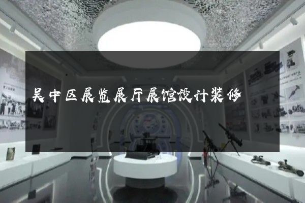 吴中区展览展厅展馆设计装修