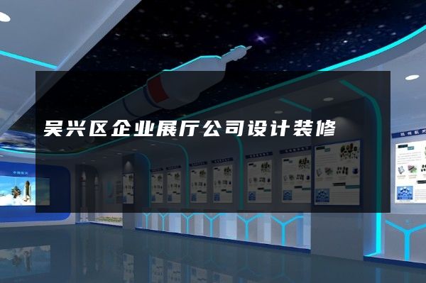 吴兴区企业展厅公司设计装修