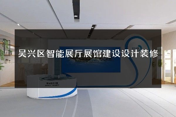 吴兴区智能展厅展馆建设设计装修