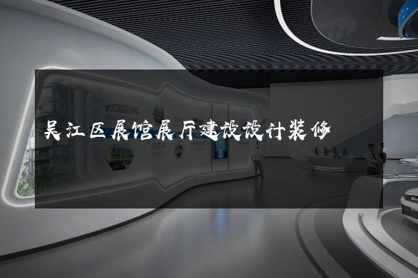 吴江区展馆展厅建设设计装修