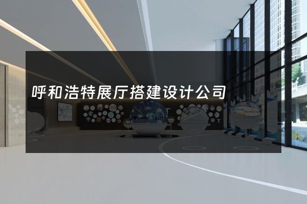 呼和浩特展厅搭建设计公司