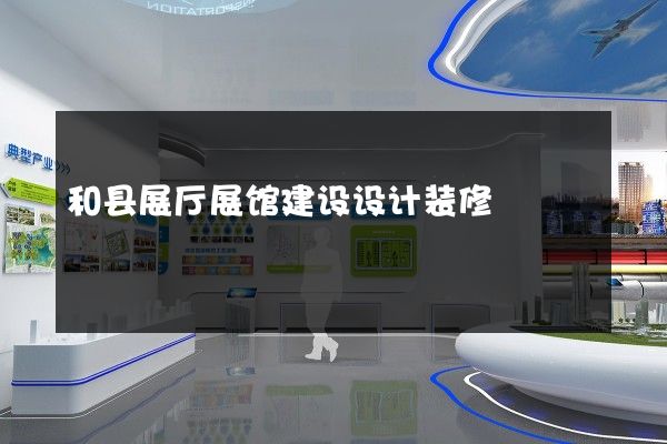 和县展厅展馆建设设计装修