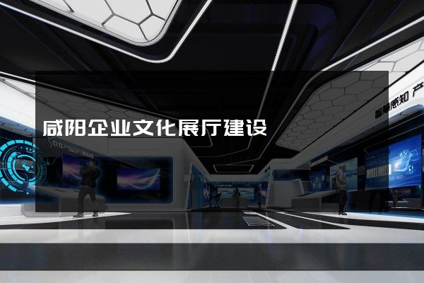 咸阳企业文化展厅建设