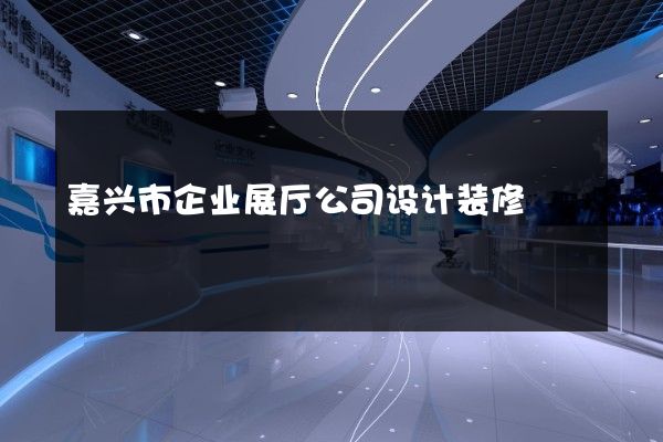 嘉兴市企业展厅公司设计装修