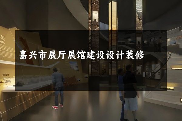 嘉兴市展厅展馆建设设计装修