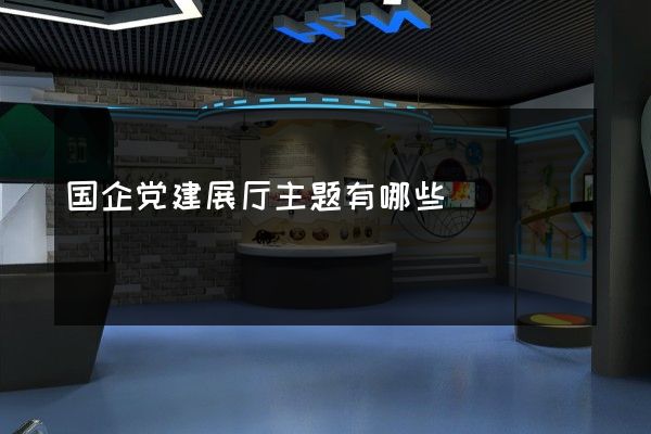 国企党建展厅主题有哪些