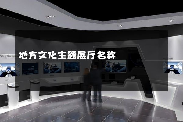 地方文化主题展厅名称