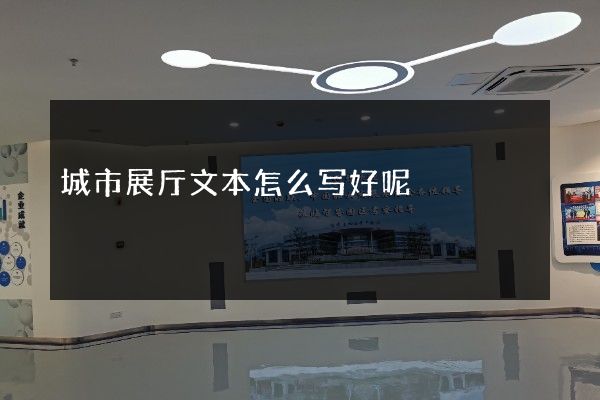 城市展厅文本怎么写好呢