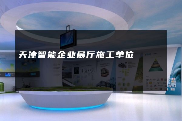 天津智能企业展厅施工单位