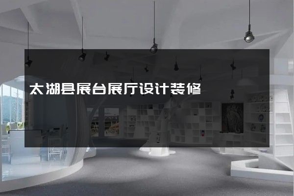 太湖县展台展厅设计装修