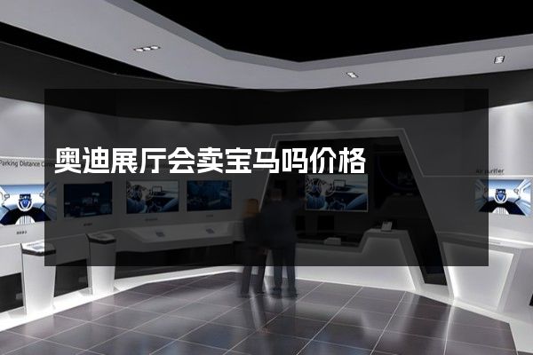 奥迪展厅会卖宝马吗价格