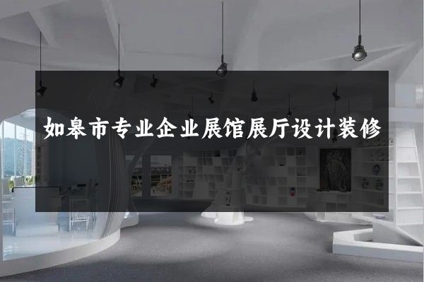 如皋市专业企业展馆展厅设计装修