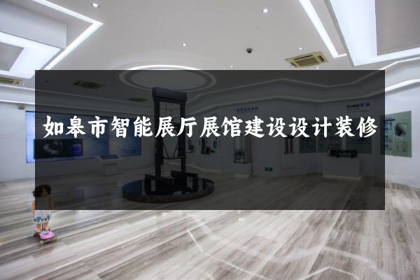 如皋市智能展厅展馆建设设计装修