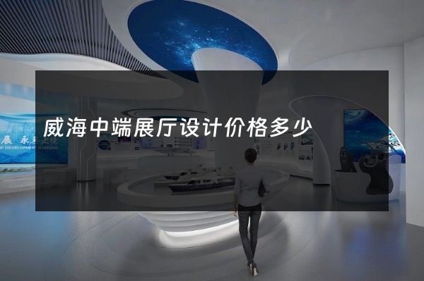 威海中端展厅设计价格多少