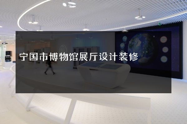 宁国市博物馆展厅设计装修