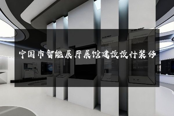 宁国市智能展厅展馆建设设计装修