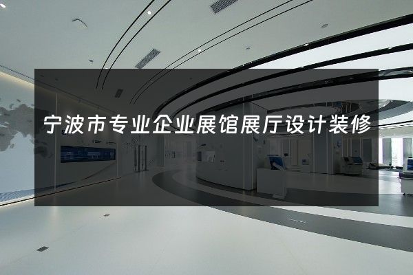 宁波市专业企业展馆展厅设计装修