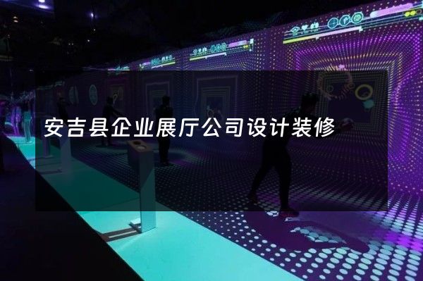 安吉县企业展厅公司设计装修