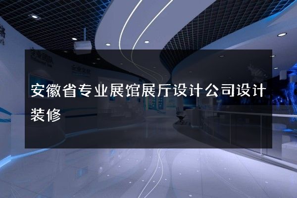 安徽省专业展馆展厅设计公司设计装修