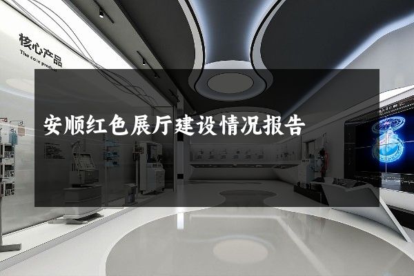 安顺红色展厅建设情况报告