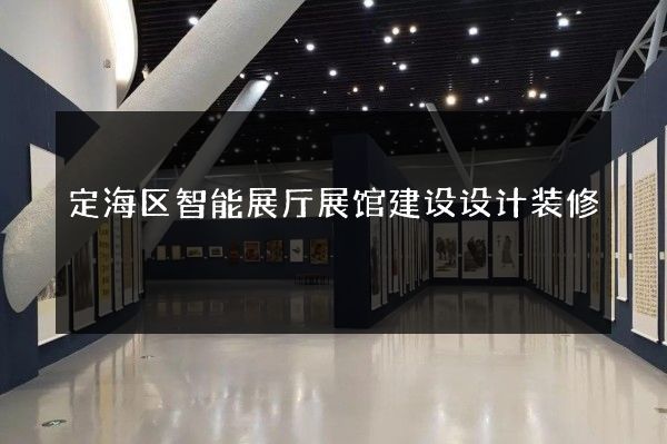 定海区智能展厅展馆建设设计装修