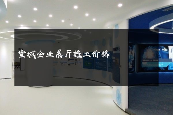 宣城企业展厅施工价格