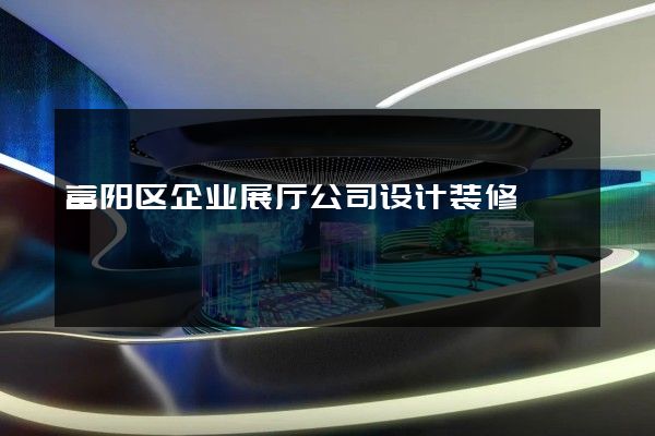 富阳区企业展厅公司设计装修