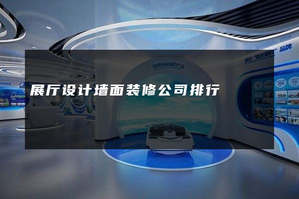 展厅设计墙面装修公司排行