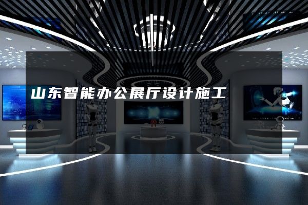 山东智能办公展厅设计施工