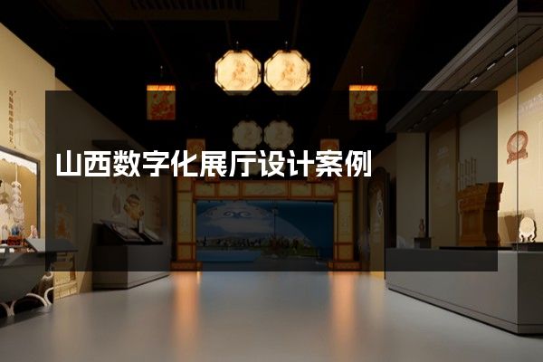 山西数字化展厅设计案例