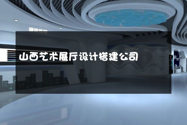 山西艺术展厅设计搭建公司